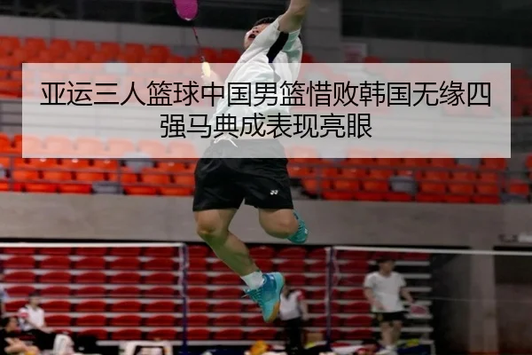 亚运三人篮球中国男篮惜败韩国无缘四强马典成表现亮眼