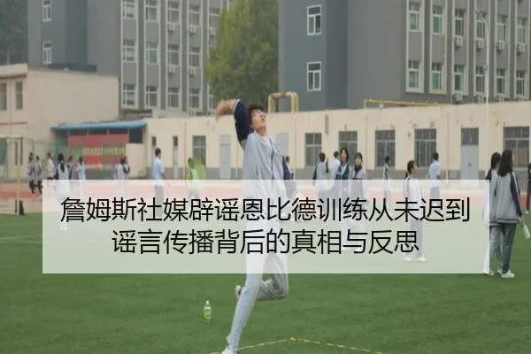 詹姆斯社媒辟谣恩比德训练从未迟到 谣言传播背后的真相与反思